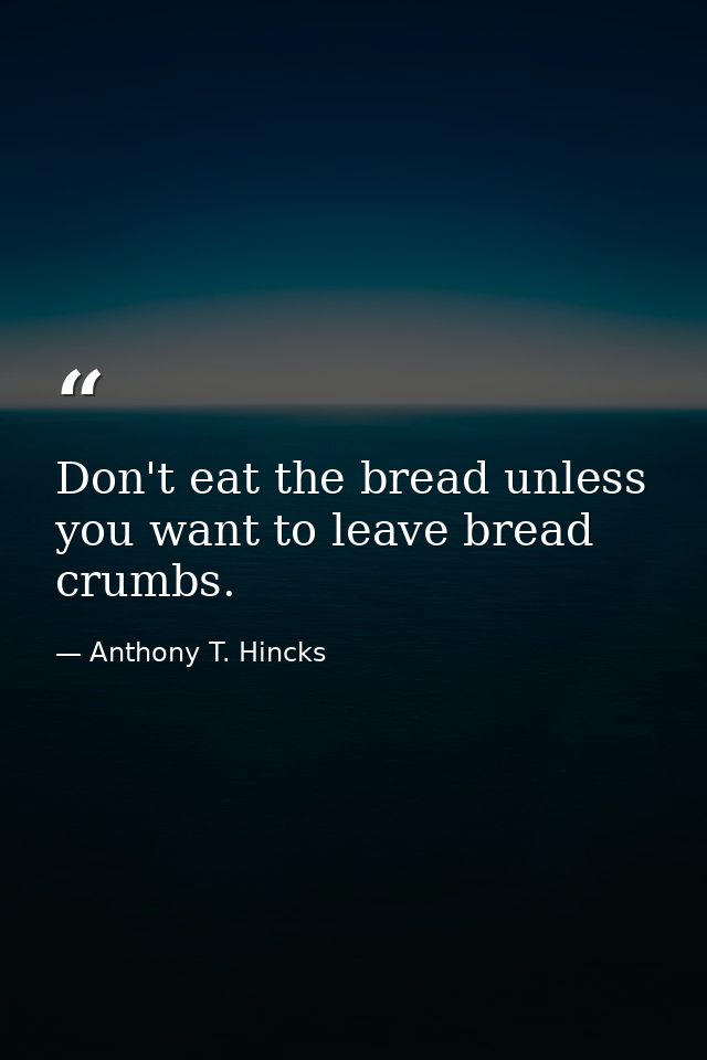 Don't eat the bread unless you want to leave bread crumbs. — Anthony T. Hincks