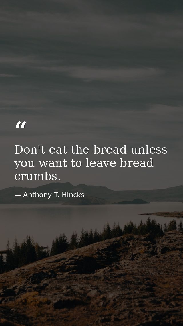 Don't eat the bread unless you want to leave bread crumbs. — Anthony T. Hincks