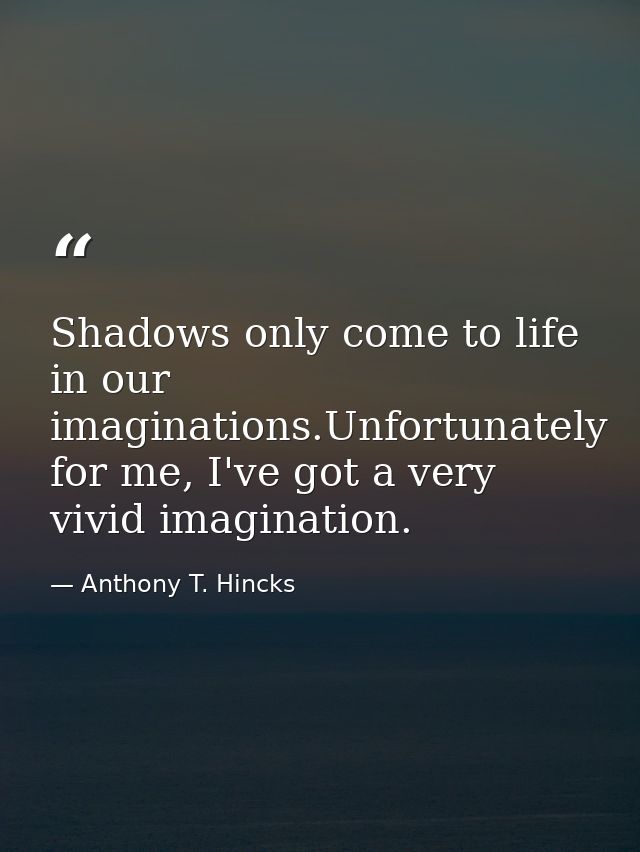 Shadows only come to life in our imaginations.Unfortunately for me, I've got a very vivid imagination. — Anthony T. Hincks