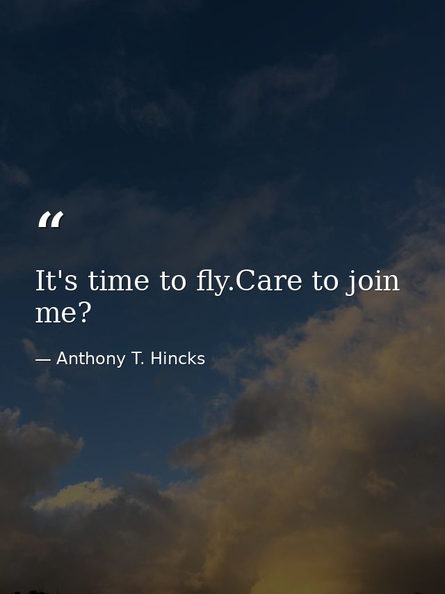 It's time to fly.Care to join me? — Anthony T. Hincks
