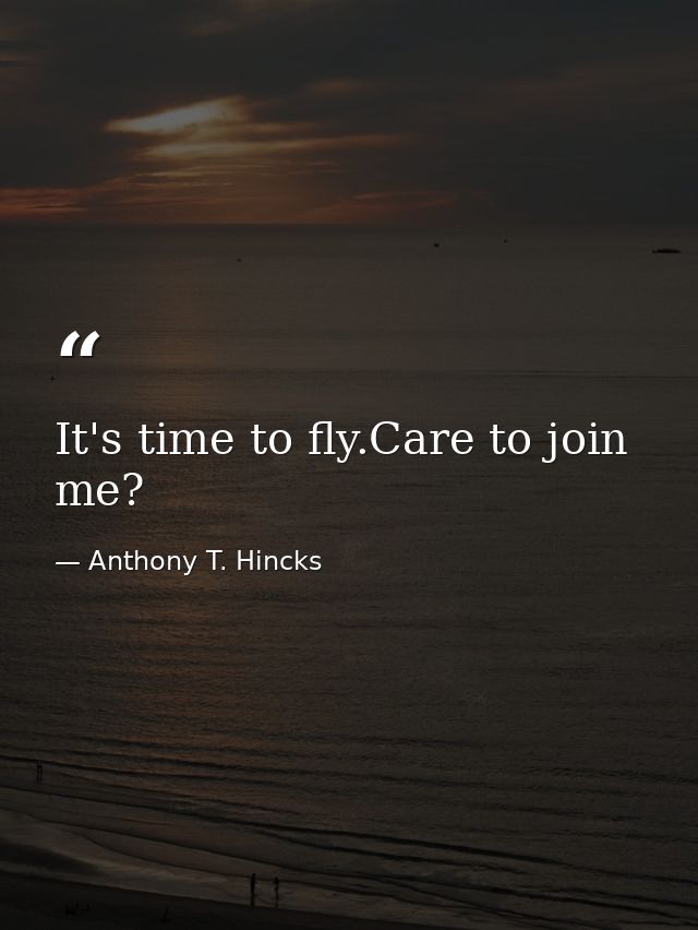It's time to fly.Care to join me? — Anthony T. Hincks