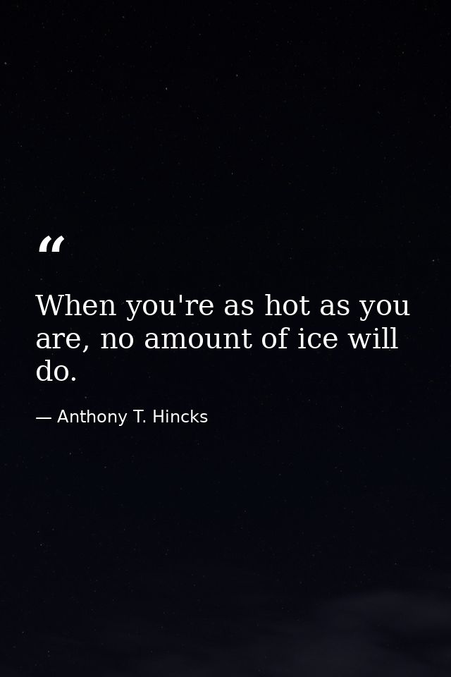 When you're as hot as you are, no amount of ice will do. — Anthony T. Hincks