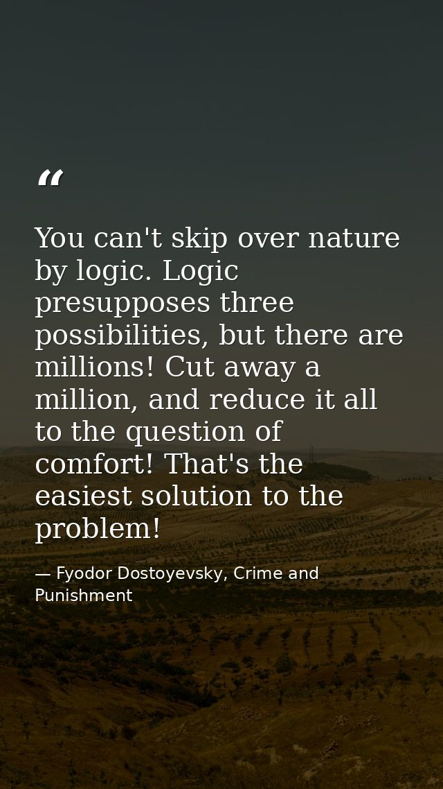 You can't skip over nature by logic. Logic presupposes three possibilities, but there are millions! Cut away a million,  — Fyodor Dostoyevsky, Crime and Punishment