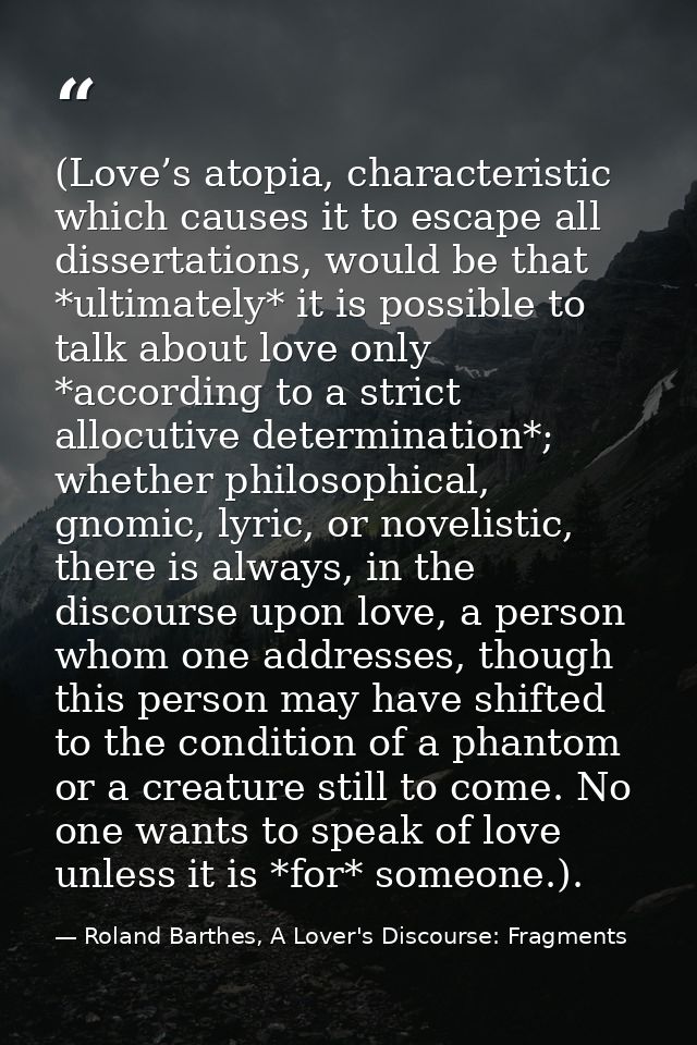 (Love’s atopia, characteristic which causes it to escape all dissertations, would be that *ultimately* it is possible to — Roland Barthes, A Lover's Discourse: Fragments