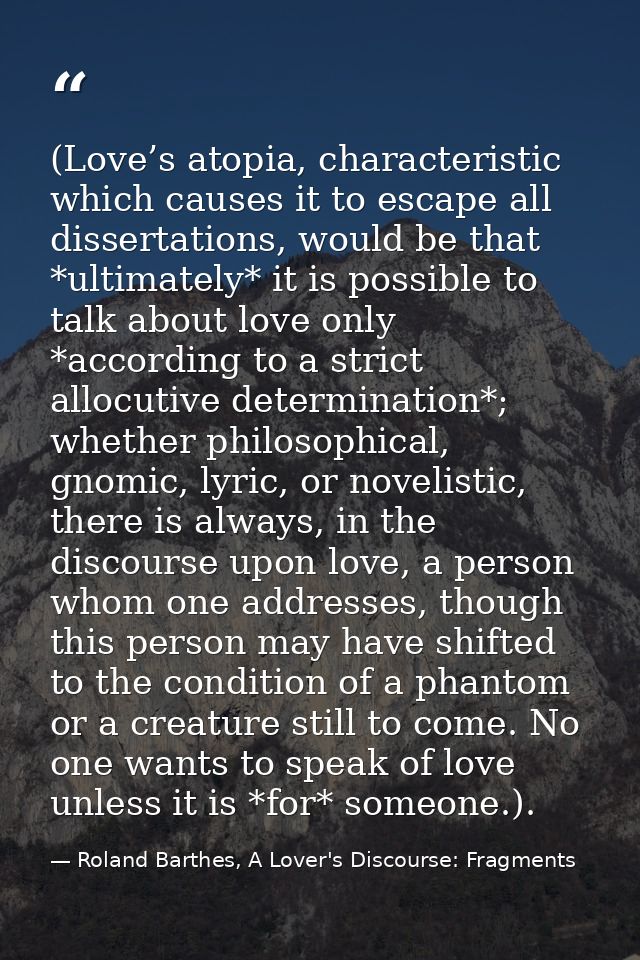 (Love’s atopia, characteristic which causes it to escape all dissertations, would be that *ultimately* it is possible to — Roland Barthes, A Lover's Discourse: Fragments