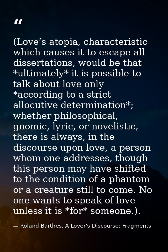 (Love’s atopia, characteristic which causes it to escape all dissertations, would be that *ultimately* it is possible to — Roland Barthes, A Lover's Discourse: Fragments