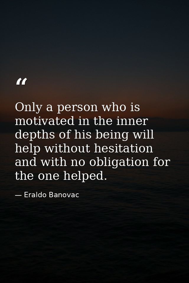 Only a person who is motivated in the inner depths of his being will help without hesitation and with no obligation for  — Eraldo Banovac