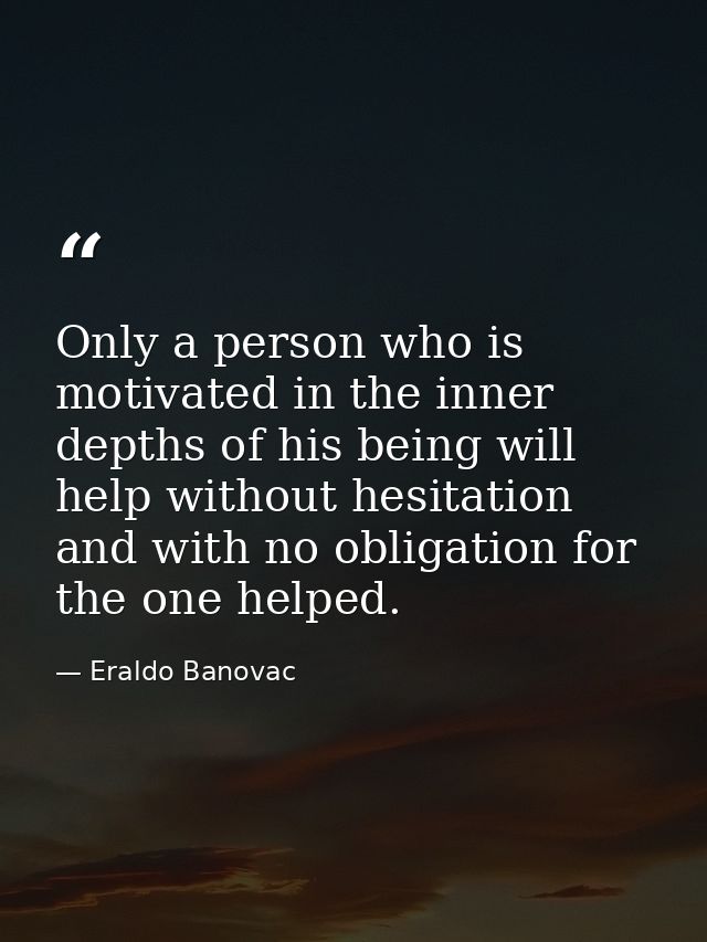 Only a person who is motivated in the inner depths of his being will help without hesitation and with no obligation for  — Eraldo Banovac