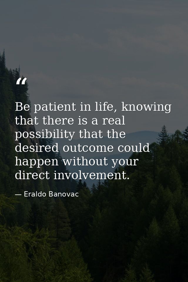 Be patient in life, knowing that there is a real possibility that the desired outcome could happen without your direct i — Eraldo Banovac