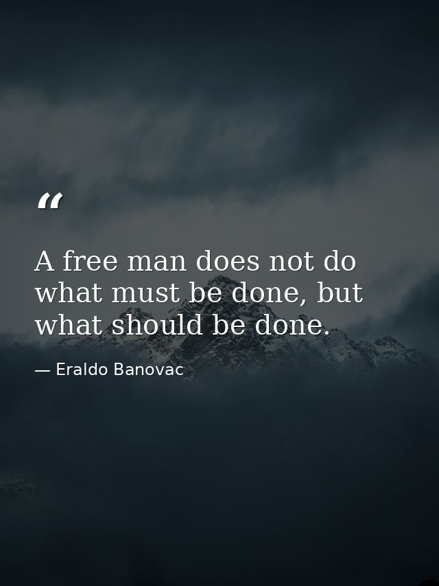 A free man does not do what must be done, but what should be done. — Eraldo Banovac