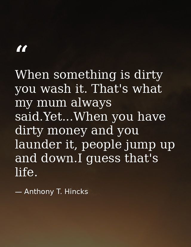 When something is dirty you wash it. That's what my mum always said.Yet...When you have dirty money and you launder it,  — Anthony T. Hincks