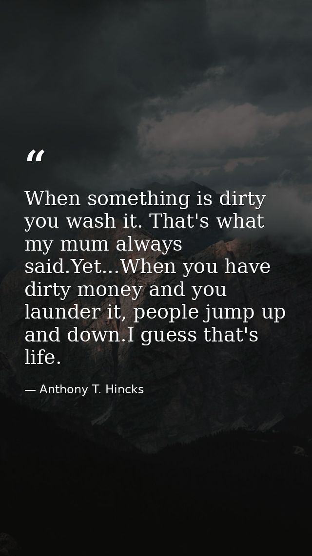 When something is dirty you wash it. That's what my mum always said.Yet...When you have dirty money and you launder it,  — Anthony T. Hincks