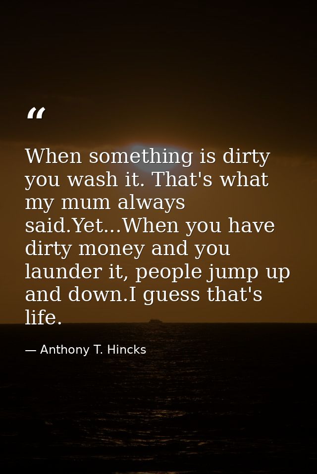 When something is dirty you wash it. That's what my mum always said.Yet...When you have dirty money and you launder it,  — Anthony T. Hincks