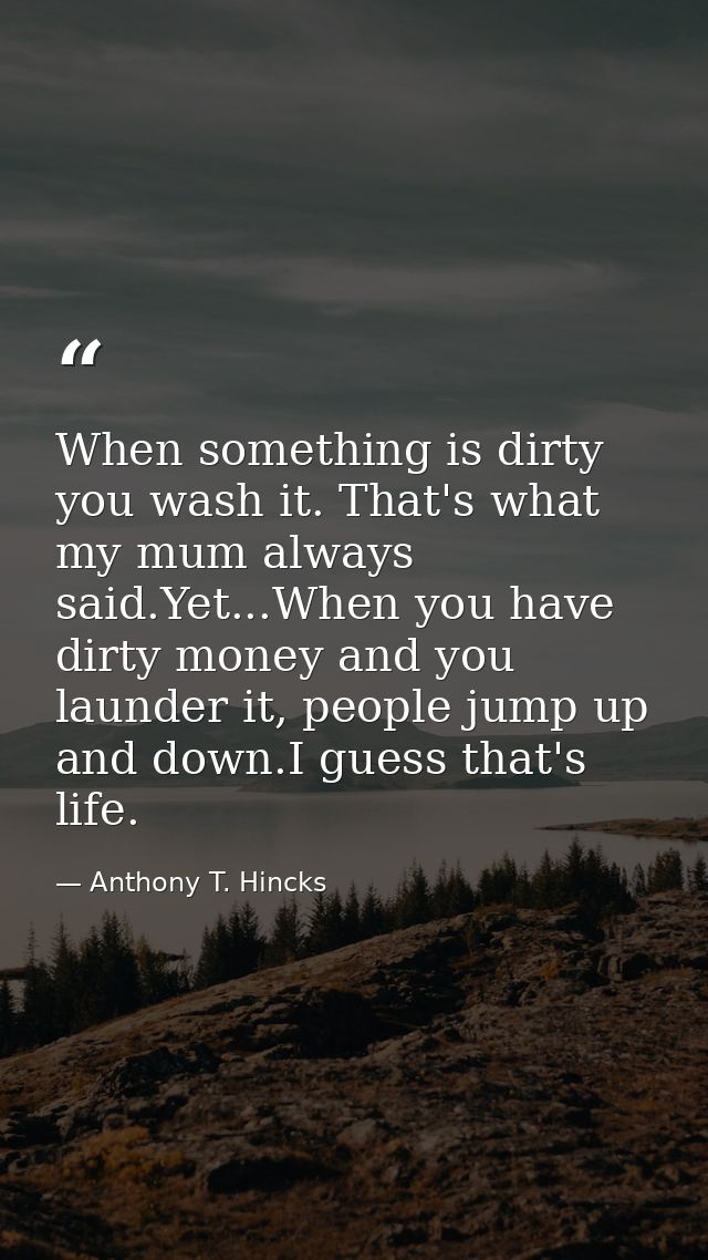 When something is dirty you wash it. That's what my mum always said.Yet...When you have dirty money and you launder it,  — Anthony T. Hincks