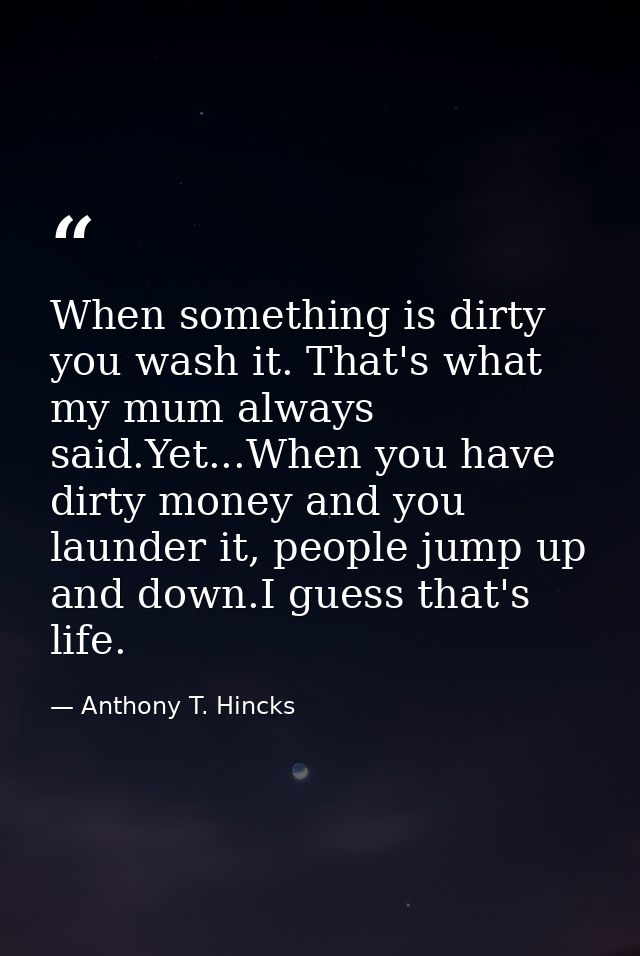 When something is dirty you wash it. That's what my mum always said.Yet...When you have dirty money and you launder it,  — Anthony T. Hincks