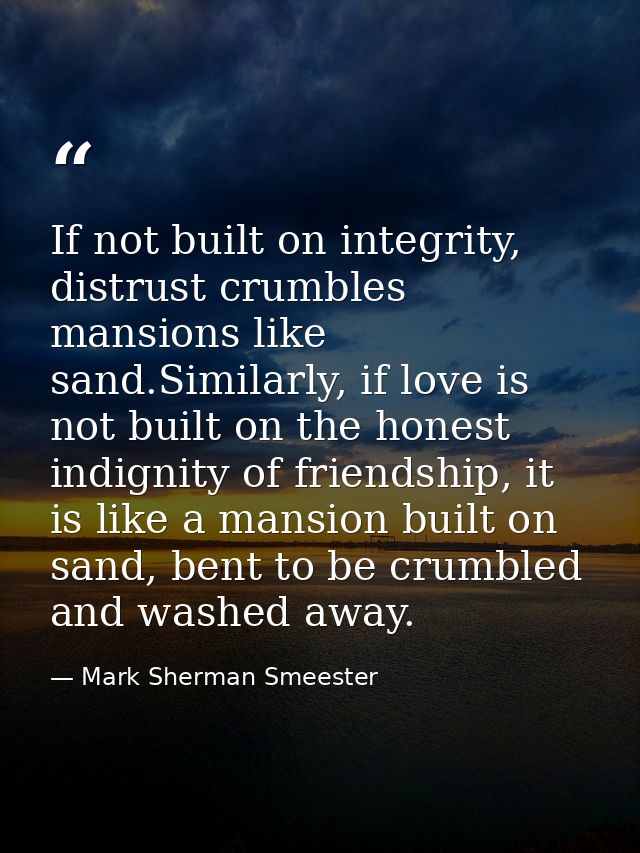 If not built on integrity, distrust crumbles mansions like sand.Similarly, if love is not built on the honest indignity  — Mark Sherman Smeester