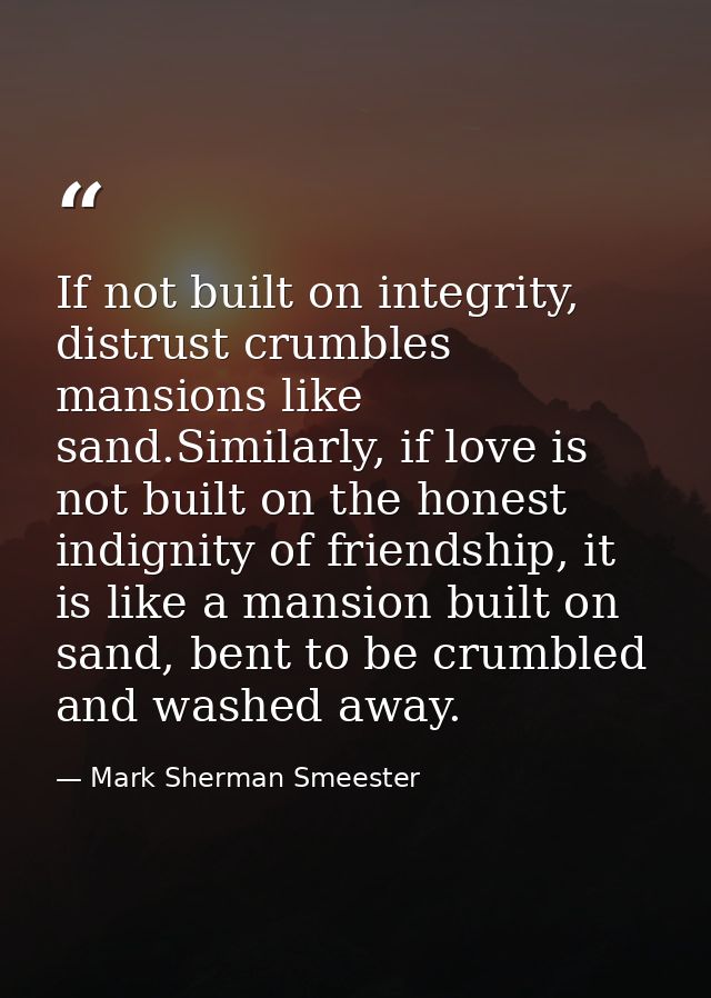 If not built on integrity, distrust crumbles mansions like sand.Similarly, if love is not built on the honest indignity  — Mark Sherman Smeester