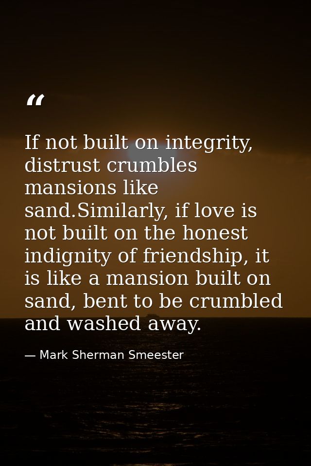 If not built on integrity, distrust crumbles mansions like sand.Similarly, if love is not built on the honest indignity  — Mark Sherman Smeester