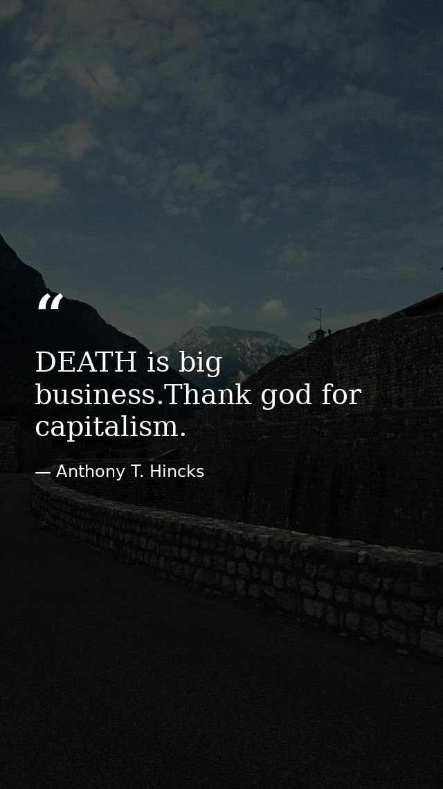 DEATH is big business.Thank god for capitalism. — Anthony T. Hincks