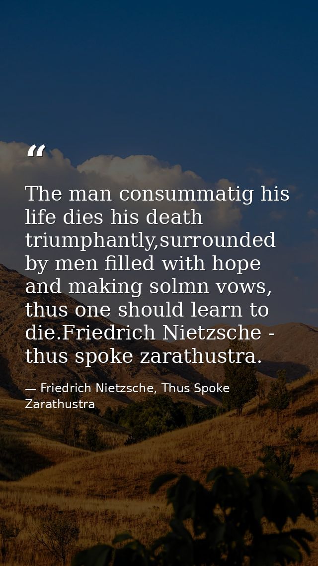 The man consummatig his life dies his death triumphantly,surrounded by men filled with hope and making solmn vows, thus  — Friedrich Nietzsche, Thus Spoke Zarathustra