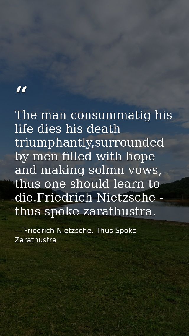 The man consummatig his life dies his death triumphantly,surrounded by men filled with hope and making solmn vows, thus  — Friedrich Nietzsche, Thus Spoke Zarathustra