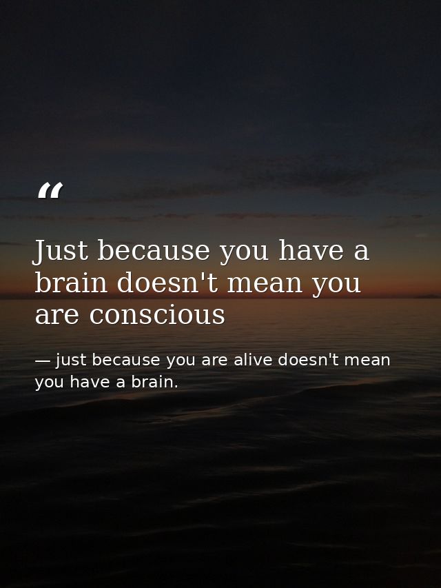 Just because you have a brain doesn't mean you are conscious — just because you are alive doesn't mean you have a brain.