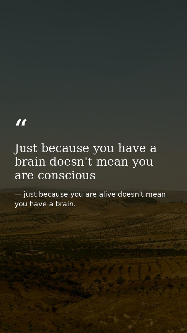 Just because you have a brain doesn't mean you are conscious — just because you are alive doesn't mean you have a brain.