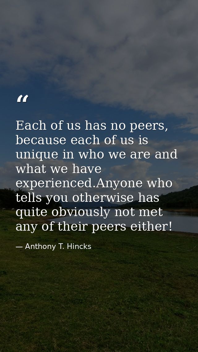 Each of us has no peers, because each of us is unique in who we are and what we have experienced.Anyone who tells you ot — Anthony T. Hincks