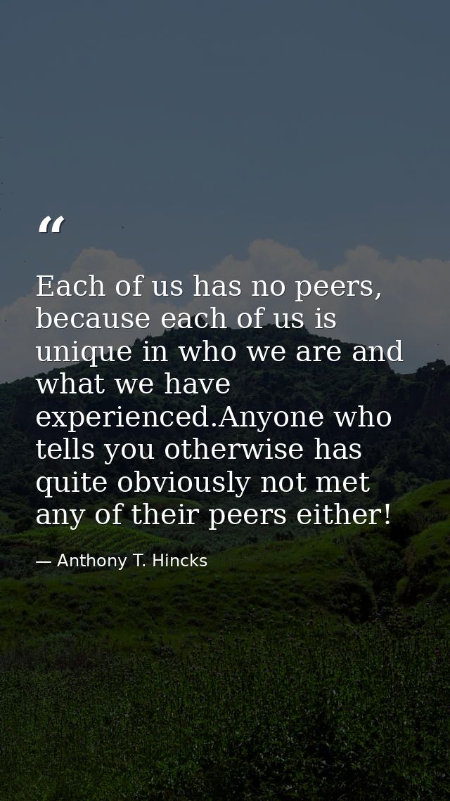 Each of us has no peers, because each of us is unique in who we are and what we have experienced.Anyone who tells you ot — Anthony T. Hincks
