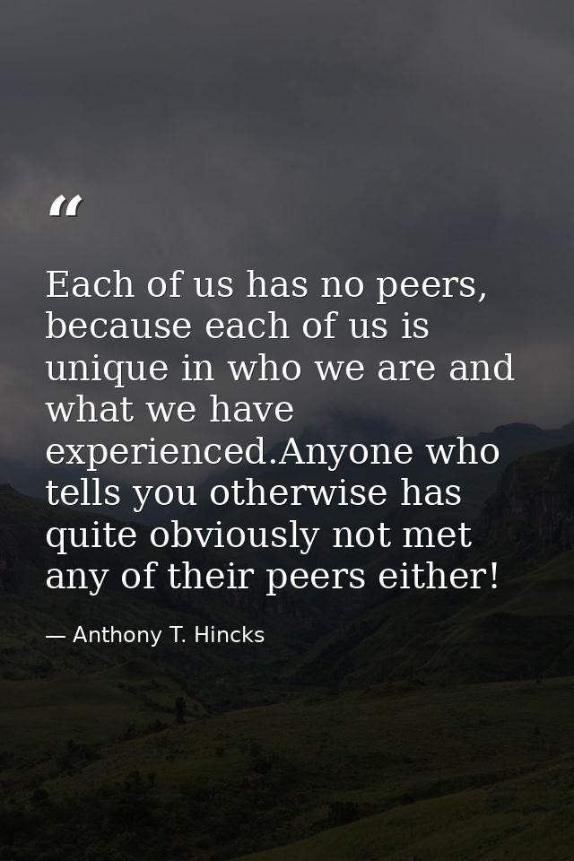 Each of us has no peers, because each of us is unique in who we are and what we have experienced.Anyone who tells you ot — Anthony T. Hincks