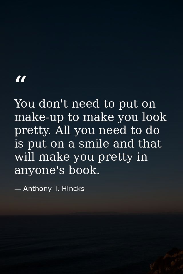 You don't need to put on make-up to make you look pretty. All you need to do is put on a smile and that will make you pr — Anthony T. Hincks