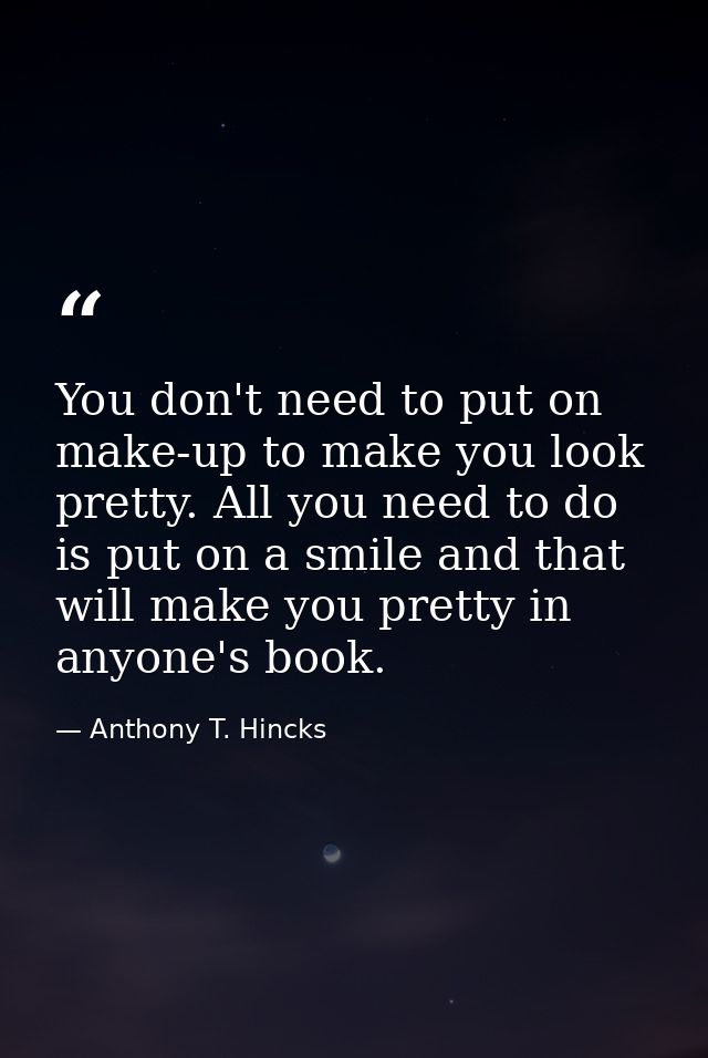 You don't need to put on make-up to make you look pretty. All you need to do is put on a smile and that will make you pr — Anthony T. Hincks