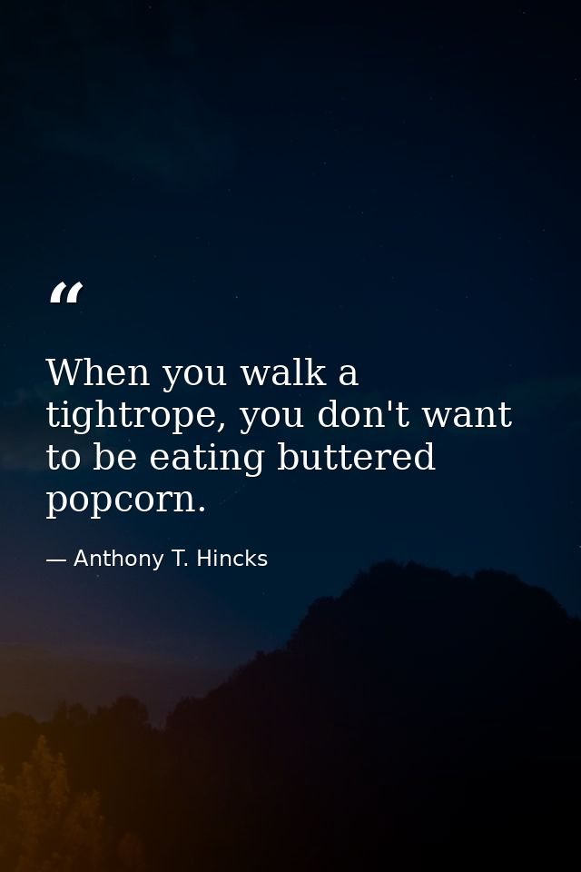When you walk a tightrope, you don't want to be eating buttered popcorn. — Anthony T. Hincks