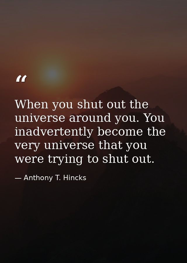 When you shut out the universe around you. You inadvertently become the very universe that you were trying to shut out. — Anthony T. Hincks