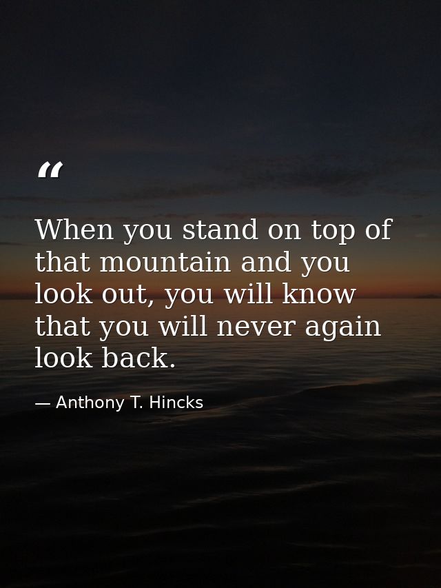 When you stand on top of that mountain and you look out, you will know that you will never again look back. — Anthony T. Hincks