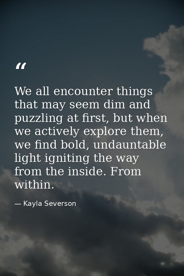 We all encounter things that may seem dim and puzzling at first, but when we actively explore them, we find bold, undaun — Kayla Severson