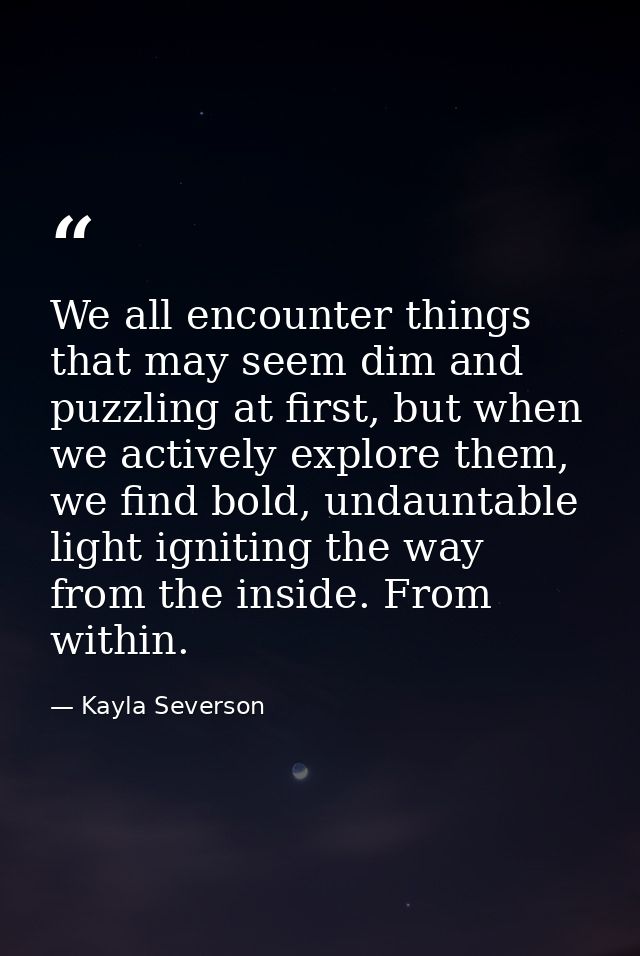 We all encounter things that may seem dim and puzzling at first, but when we actively explore them, we find bold, undaun — Kayla Severson