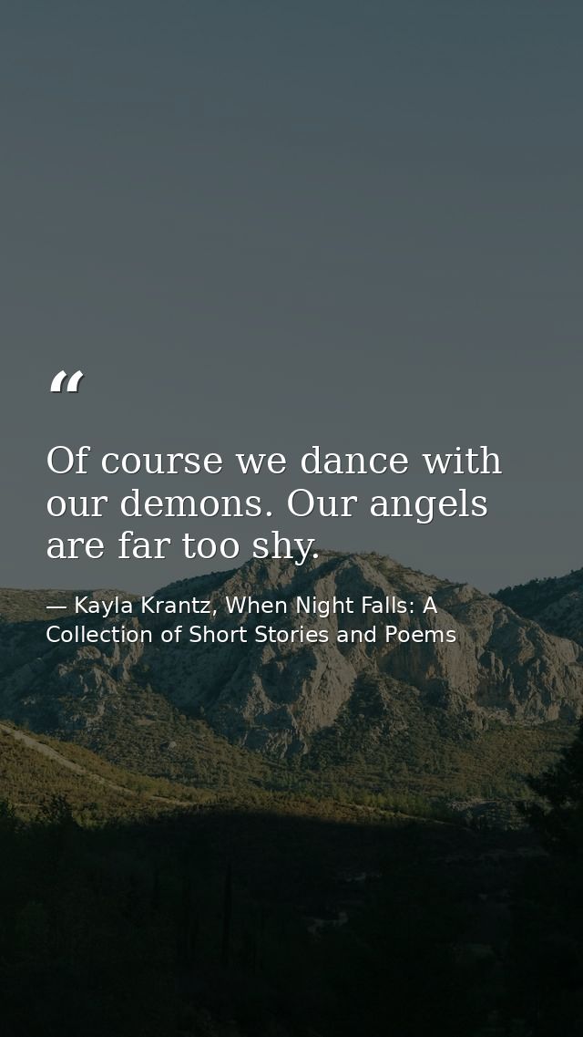 Of course we dance with our demons. Our angels are far too shy. — Kayla Krantz, When Night Falls: A Collection of Short Stories and Poems