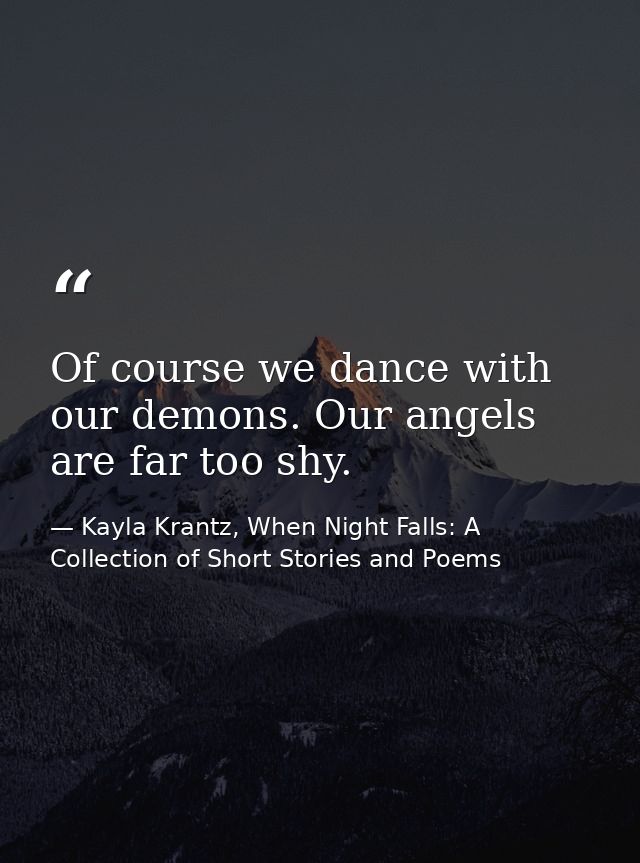 Of course we dance with our demons. Our angels are far too shy. — Kayla Krantz, When Night Falls: A Collection of Short Stories and Poems