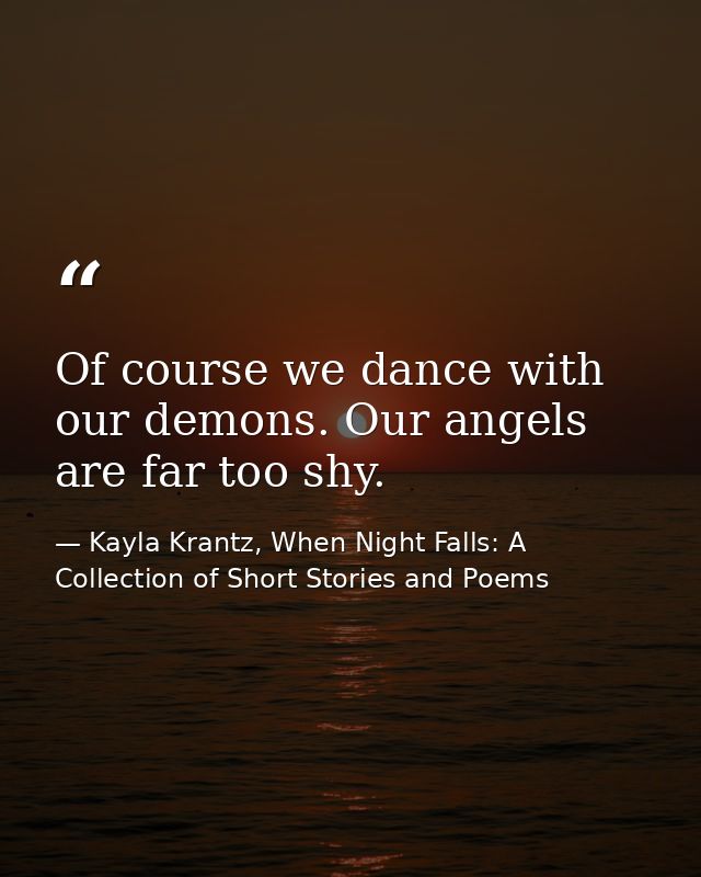 Of course we dance with our demons. Our angels are far too shy. — Kayla Krantz, When Night Falls: A Collection of Short Stories and Poems