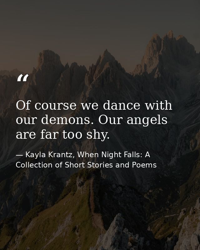 Of course we dance with our demons. Our angels are far too shy. — Kayla Krantz, When Night Falls: A Collection of Short Stories and Poems