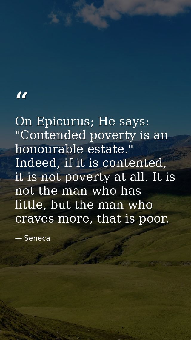 On Epicurus; He says: "Contended poverty is an honourable estate." Indeed, if it is contented, it is not poverty at all. — Seneca