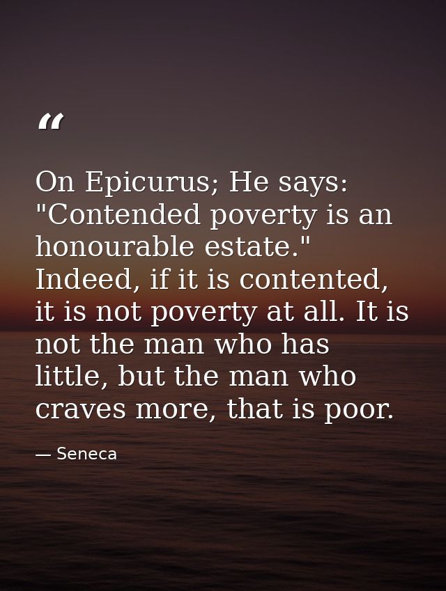 On Epicurus; He says: "Contended poverty is an honourable estate." Indeed, if it is contented, it is not poverty at all. — Seneca