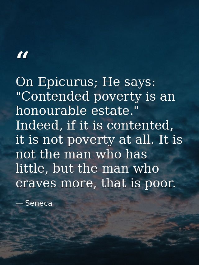 On Epicurus; He says: "Contended poverty is an honourable estate." Indeed, if it is contented, it is not poverty at all. — Seneca