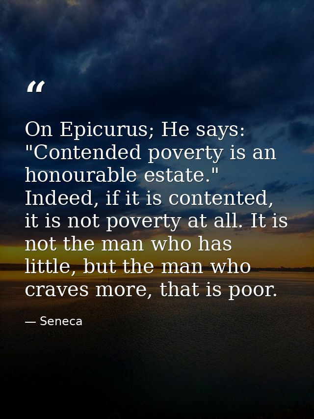 On Epicurus; He says: "Contended poverty is an honourable estate." Indeed, if it is contented, it is not poverty at all. — Seneca