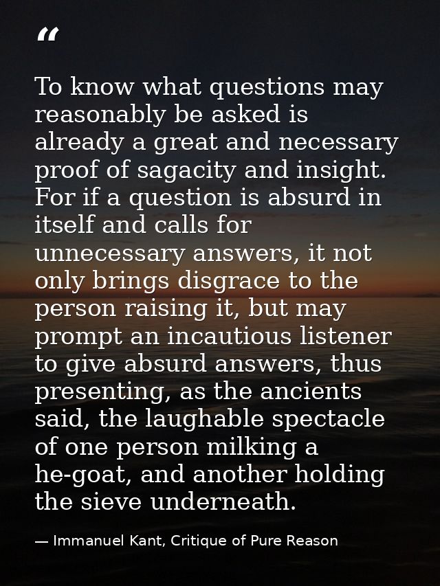 To know what questions may reasonably be asked is already a great and necessary proof of sagacity and insight. For if a  — Immanuel Kant, Critique of Pure Reason