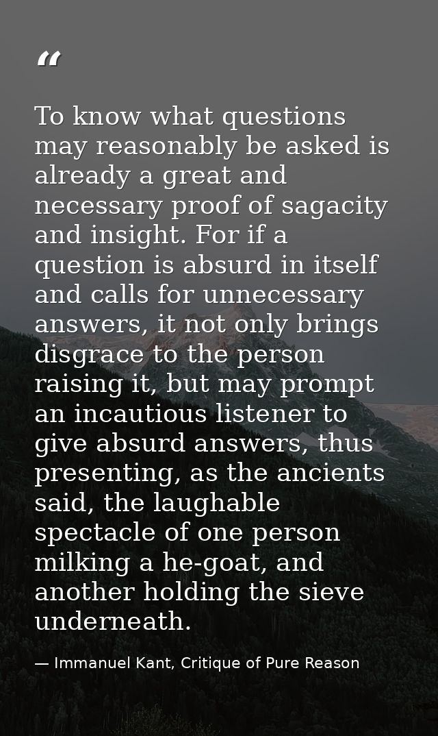 To know what questions may reasonably be asked is already a great and necessary proof of sagacity and insight. For if a  — Immanuel Kant, Critique of Pure Reason