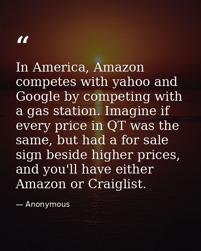 In America, Amazon competes with yahoo and Google by competing with a gas station. Imagine if every price in QT was the  — Anonymous