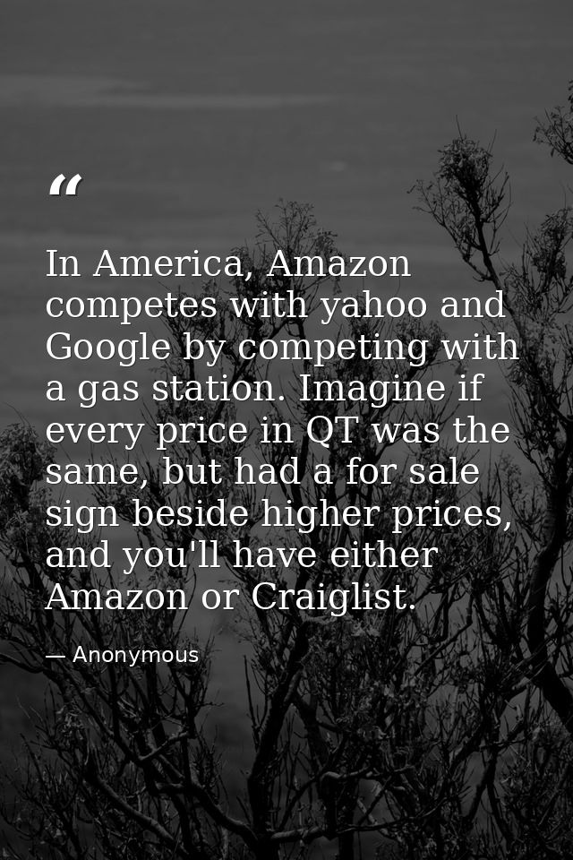 In America, Amazon competes with yahoo and Google by competing with a gas station. Imagine if every price in QT was the  — Anonymous