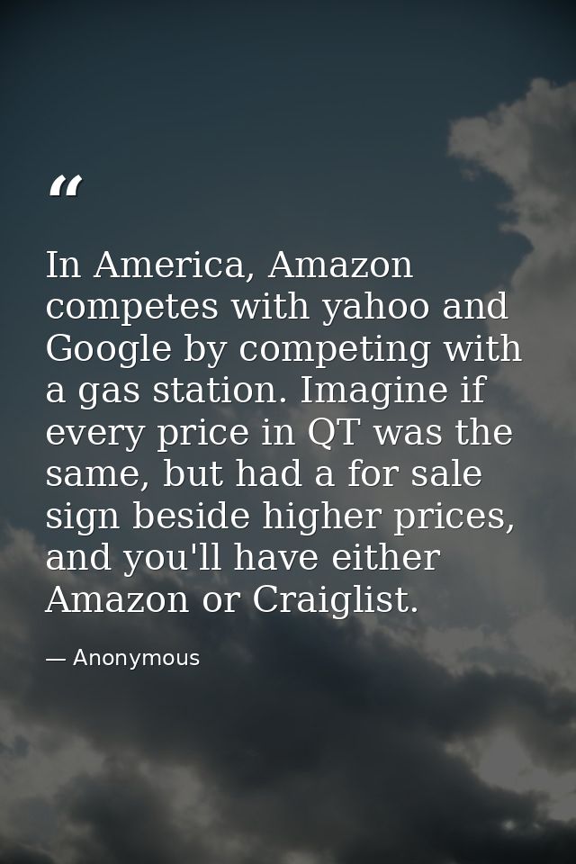 In America, Amazon competes with yahoo and Google by competing with a gas station. Imagine if every price in QT was the  — Anonymous